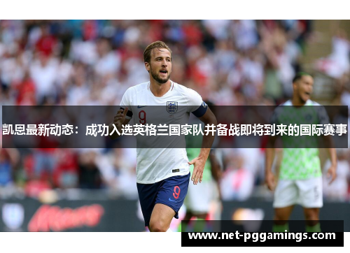 凯恩最新动态:成功入选英格兰国家队并备战即将到来的国际赛事 凯恩最新动态:成功入选英格兰国家队并备战即将到来的国际赛事