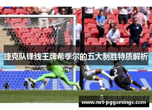 捷克队锋线王牌希季尔的五大制胜特质解析 捷克队锋线王牌希季尔的五大制胜特质解析