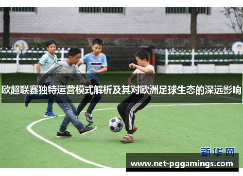 欧超联赛独特运营模式解析及其对欧洲足球生态的深远影响 欧超联赛独特运营模式解析及其对欧洲足球生态的深远影响