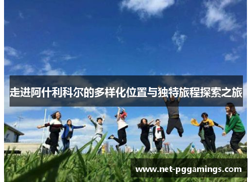 走进阿什利科尔的多样化位置与独特旅程探索之旅