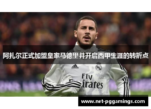 阿扎尔正式加盟皇家马德里并开启西甲生涯的转折点 阿扎尔正式加盟皇家马德里并开启西甲生涯的转折点