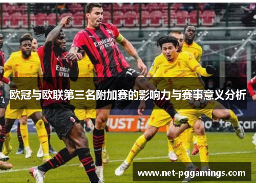 欧冠与欧联第三名附加赛的影响力与赛事意义分析 欧冠与欧联第三名附加赛的影响力与赛事意义分析
