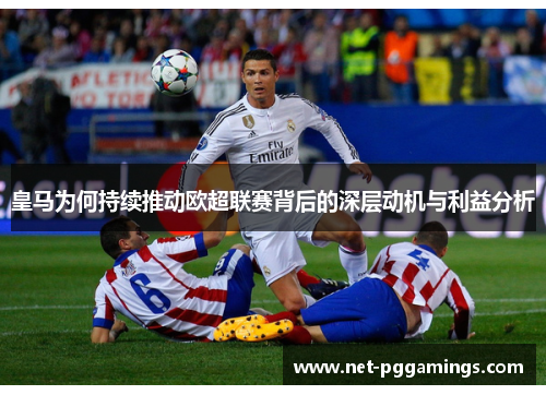 皇马为何持续推动欧超联赛背后的深层动机与利益分析 皇马为何持续推动欧超联赛背后的深层动机与利益分析