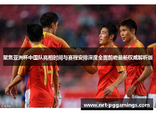 聚焦亚洲杯中国队亮相时间与赛程安排深度全面前瞻最新权威解析版 聚焦亚洲杯中国队亮相时间与赛程安排深度全面前瞻最新权威解析版
