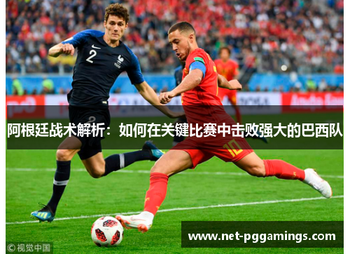 阿根廷战术解析:如何在关键比赛中击败强大的巴西队 阿根廷战术解析:如何在关键比赛中击败强大的巴西队