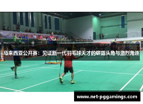 马来西亚公开赛：见证新一代羽毛球天才的崭露头角与激烈角逐