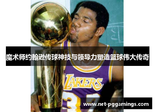 魔术师约翰逊传球神技与领导力塑造篮球伟大传奇