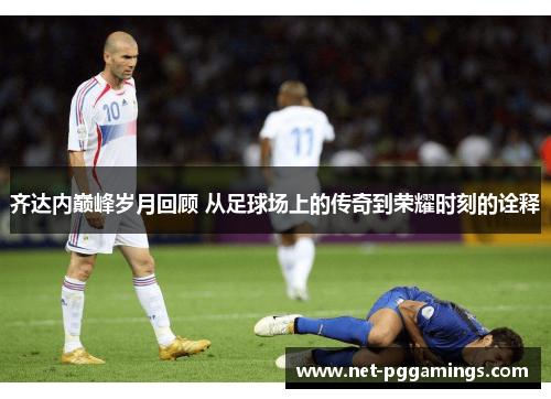 齐达内巅峰岁月回顾 从足球场上的传奇到荣耀时刻的诠释