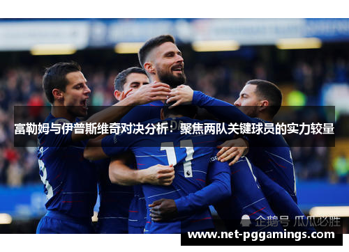 富勒姆与伊普斯维奇对决分析：聚焦两队关键球员的实力较量