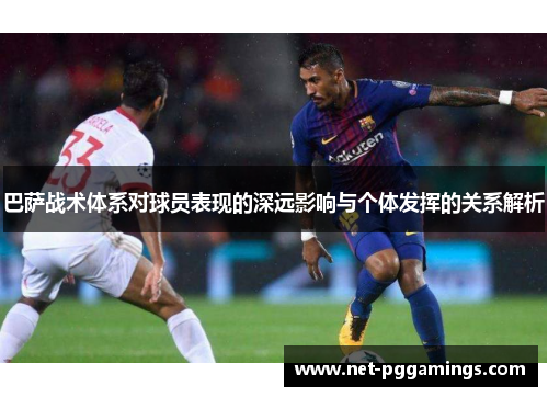 巴萨战术体系对球员表现的深远影响与个体发挥的关系解析