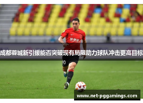 成都蓉城新引援能否突破现有局限助力球队冲击更高目标