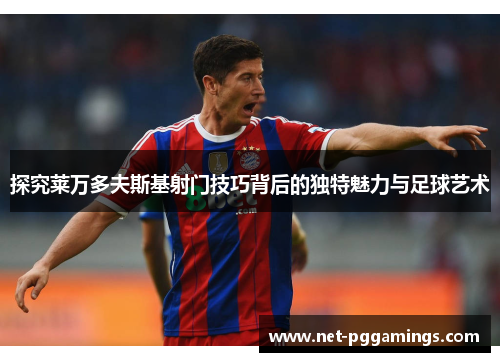 探究莱万多夫斯基射门技巧背后的独特魅力与足球艺术