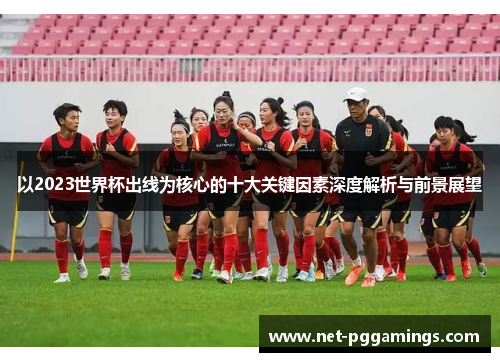 以2023世界杯出线为核心的十大关键因素深度解析与前景展望