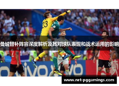 曼城替补阵容深度解析及其对球队表现和战术运用的影响