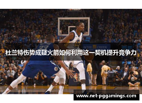 杜兰特伤势成疑火箭如何利用这一契机提升竞争力