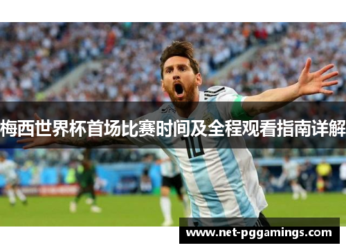 梅西世界杯首场比赛时间及全程观看指南详解 梅西世界杯首场比赛时间及全程观看指南详解