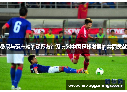 桑尼与范志毅的深厚友谊及其对中国足球发展的共同贡献 桑尼与范志毅的深厚友谊及其对中国足球发展的共同贡献