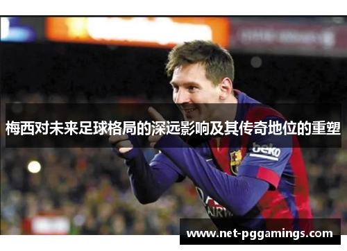梅西对未来足球格局的深远影响及其传奇地位的重塑
