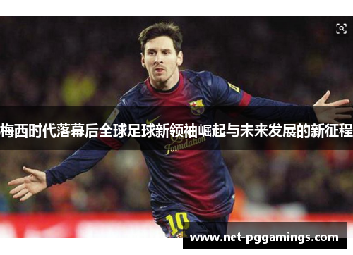 梅西时代落幕后全球足球新领袖崛起与未来发展的新征程 梅西时代落幕后全球足球新领袖崛起与未来发展的新征程