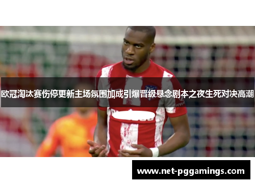 欧冠淘汰赛伤停更新主场氛围加成引爆晋级悬念剧本之夜生死对决高潮 欧冠淘汰赛伤停更新主场氛围加成引爆晋级悬念剧本之夜生死对决高潮