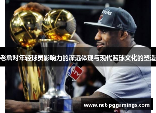 老詹对年轻球员影响力的深远体现与现代篮球文化的塑造