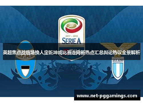 英超焦点战临场换人定乾坤成比赛走向新热点汇总舆论热议全景解析 英超焦点战临场换人定乾坤成比赛走向新热点汇总舆论热议全景解析