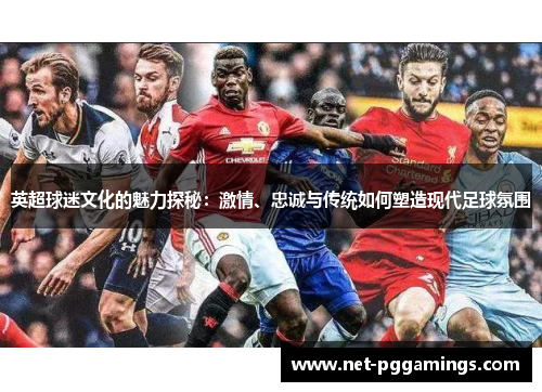 英超球迷文化的魅力探秘：激情、忠诚与传统如何塑造现代足球氛围