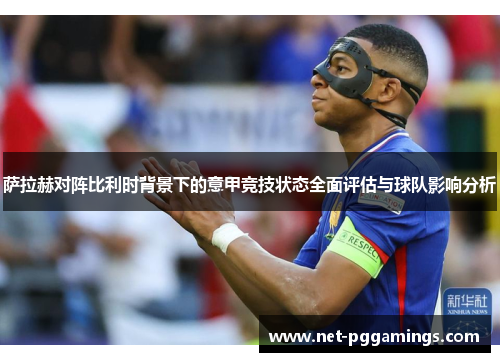 萨拉赫对阵比利时背景下的意甲竞技状态全面评估与球队影响分析 萨拉赫对阵比利时背景下的意甲竞技状态全面评估与球队影响分析