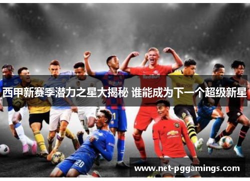 西甲新赛季潜力之星大揭秘 谁能成为下一个超级新星 西甲新赛季潜力之星大揭秘 谁能成为下一个超级新星