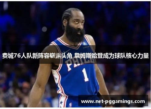 费城76人队新阵容崭露头角 詹姆斯哈登成为球队核心力量