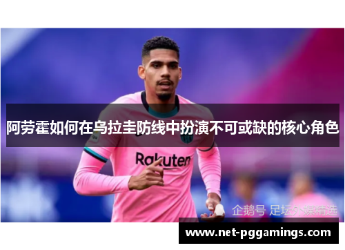 阿劳霍如何在乌拉圭防线中扮演不可或缺的核心角色