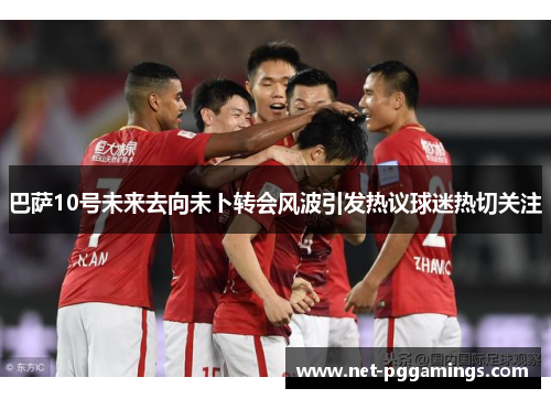 巴萨10号未来去向未卜转会风波引发热议球迷热切关注